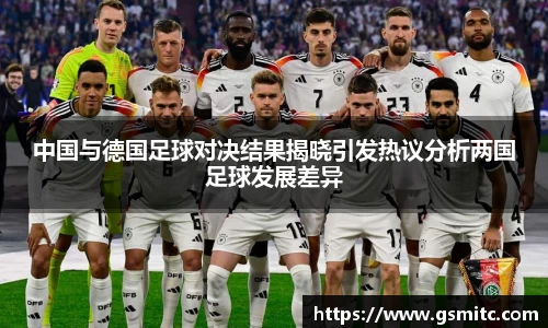 中国与德国足球对决结果揭晓引发热议分析两国足球发展差异